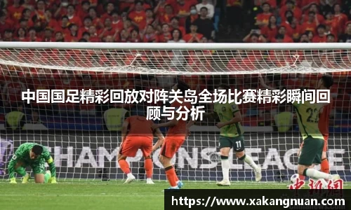 中国国足精彩回放对阵关岛全场比赛精彩瞬间回顾与分析