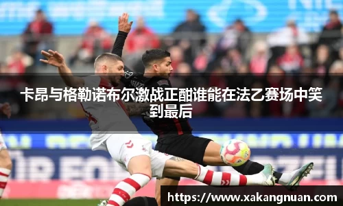 卡昂与格勒诺布尔激战正酣谁能在法乙赛场中笑到最后
